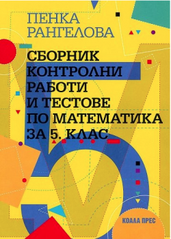 Сборник контролни работи и тестове по математика за 5 клас - 2022/23 г. (Коала прес)