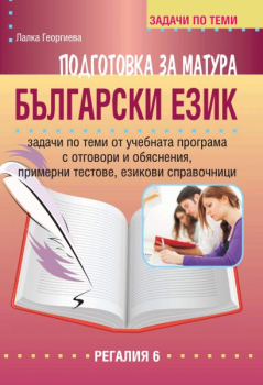 Подготовка за матура по Български език. Задачи по теми от учебната програма с отговори и обяснения, примерни тестове (Регалия 6)