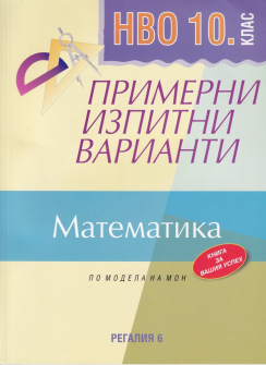 Примерни изпитни варианти по Математика за 10. клас за НВО - по моделна на МОН (Регалия 6)