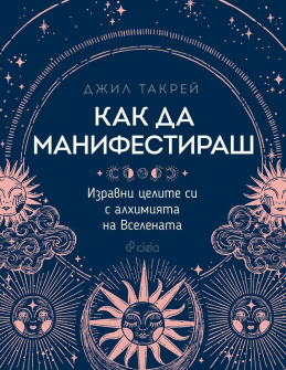 Как да манифестираш. Изравни целите си с алхимията на Вселената